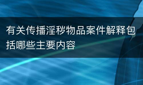 有关传播淫秽物品案件解释包括哪些主要内容