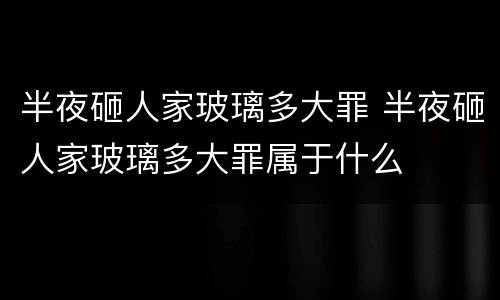 半夜砸人家玻璃多大罪 半夜砸人家玻璃多大罪属于什么