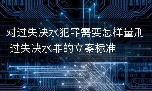 对过失决水犯罪需要怎样量刑 过失决水罪的立案标准