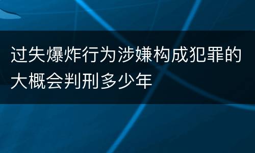 过失爆炸行为涉嫌构成犯罪的大概会判刑多少年