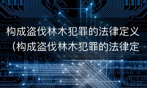 构成盗伐林木犯罪的法律定义（构成盗伐林木犯罪的法律定义是什么）