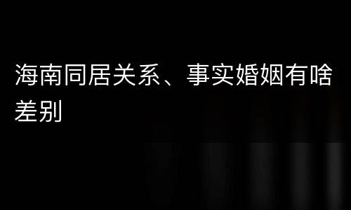 海南同居关系、事实婚姻有啥差别