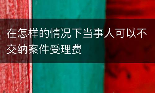 在怎样的情况下当事人可以不交纳案件受理费