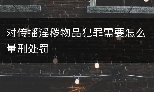 对传播淫秽物品犯罪需要怎么量刑处罚