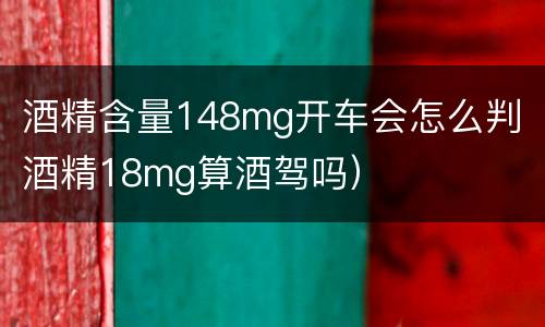 酒精含量148mg开车会怎么判（酒精18mg算酒驾吗）
