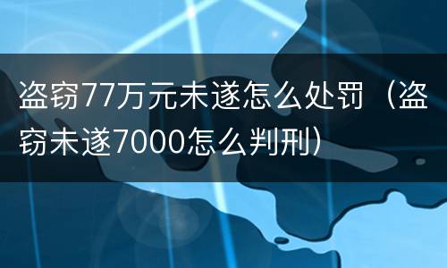 盗窃77万元未遂怎么处罚（盗窃未遂7000怎么判刑）