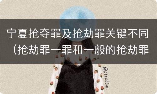 宁夏抢夺罪及抢劫罪关键不同(抢劫罪一罪和一般的抢劫罪)