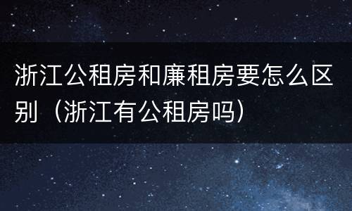 浙江公租房和廉租房要怎么区别（浙江有公租房吗）