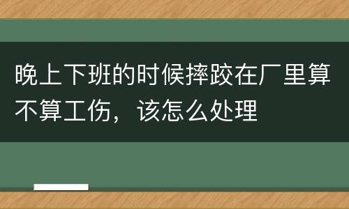 晚上下班的时候摔跤在厂里算不算工伤，该怎么处理