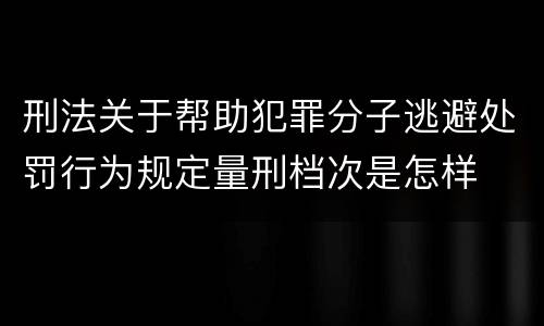 刑法关于帮助犯罪分子逃避处罚行为规定量刑档次是怎样