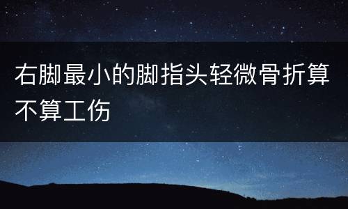 右脚最小的脚指头轻微骨折算不算工伤