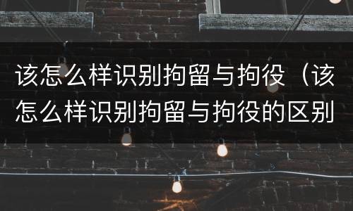该怎么样识别拘留与拘役（该怎么样识别拘留与拘役的区别）