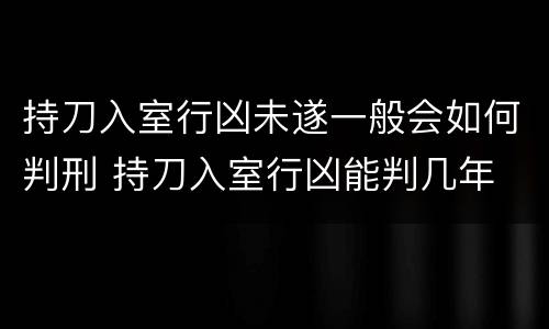 持刀入室行凶未遂一般会如何判刑 持刀入室行凶能判几年