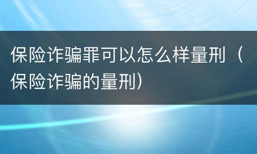 保险诈骗罪可以怎么样量刑（保险诈骗的量刑）