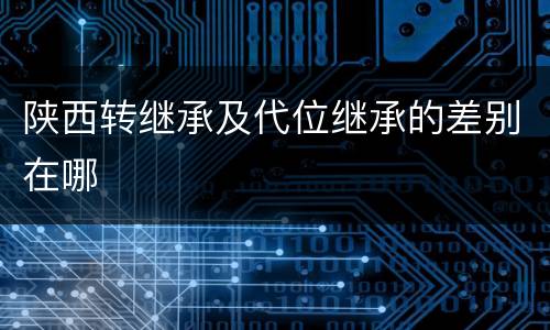 陕西转继承及代位继承的差别在哪