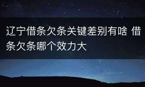辽宁借条欠条关键差别有啥 借条欠条哪个效力大
