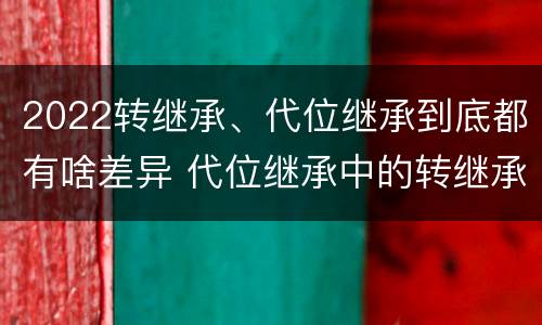 2022转继承、代位继承到底都有啥差异 代位继承中的转继承