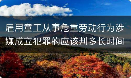 雇用童工从事危重劳动行为涉嫌成立犯罪的应该判多长时间