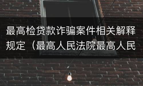 最高检贷款诈骗案件相关解释规定（最高人民法院最高人民检察院关于诈骗罪）