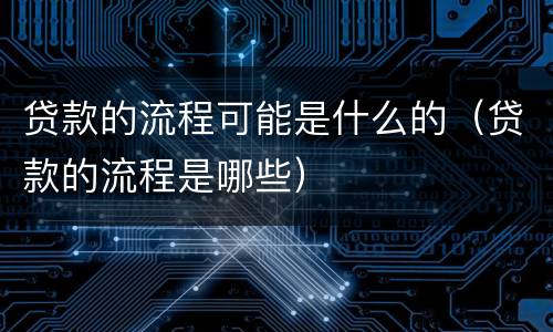 贷款的流程可能是什么的（贷款的流程是哪些）