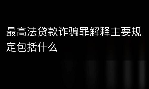 最高法贷款诈骗罪解释主要规定包括什么