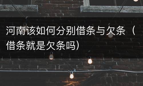 河南该如何分别借条与欠条（借条就是欠条吗）