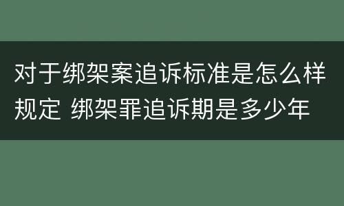 对于绑架案追诉标准是怎么样规定 绑架罪追诉期是多少年