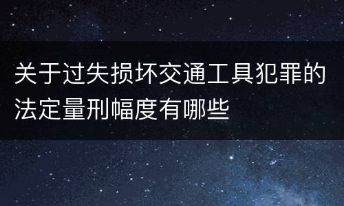 关于过失损坏交通工具犯罪的法定量刑幅度有哪些