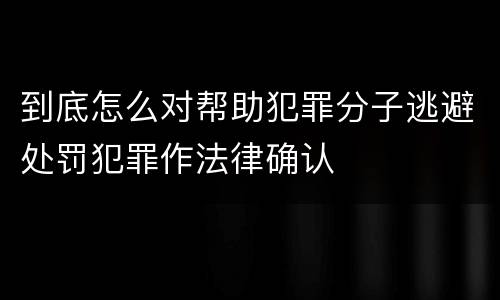 到底怎么对帮助犯罪分子逃避处罚犯罪作法律确认