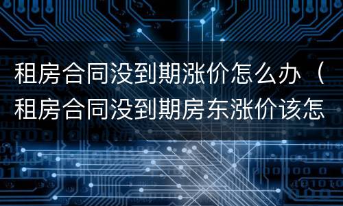 租房合同没到期涨价怎么办（租房合同没到期房东涨价该怎么办）