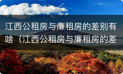 江西公租房与廉租房的差别有啥（江西公租房与廉租房的差别有啥区别）