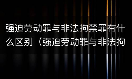 强迫劳动罪与非法拘禁罪有什么区别（强迫劳动罪与非法拘禁罪的区别）