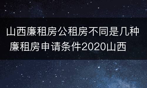 山西廉租房公租房不同是几种 廉租房申请条件2020山西