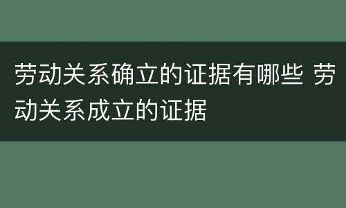 劳动关系确立的证据有哪些 劳动关系成立的证据