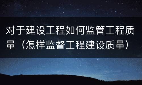 对于建设工程如何监管工程质量（怎样监督工程建设质量）