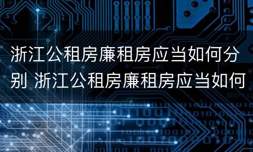 浙江公租房廉租房应当如何分别 浙江公租房廉租房应当如何分别购买