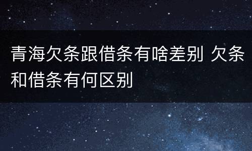 青海欠条跟借条有啥差别 欠条和借条有何区别