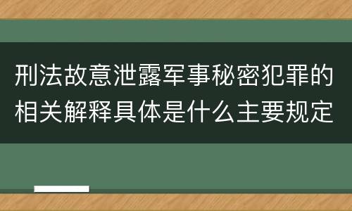 刑法故意泄露军事秘密犯罪的相关解释具体是什么主要规定