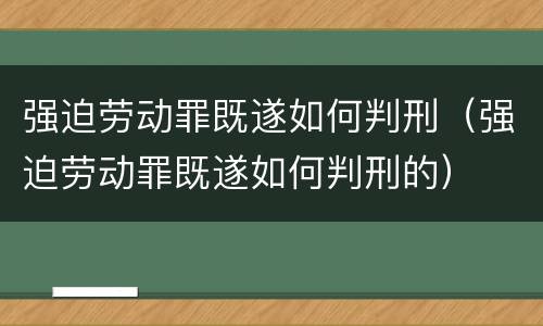 强迫劳动罪既遂如何判刑(强迫劳动罪既遂如何判刑的)