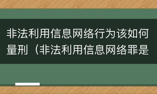 非法利用信息网络行为该如何量刑（非法利用信息网络罪是刑事还是民事）