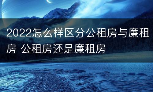 2022怎么样区分公租房与廉租房 公租房还是廉租房