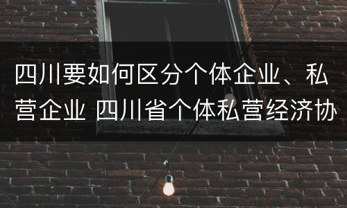 四川要如何区分个体企业、私营企业 四川省个体私营经济协会