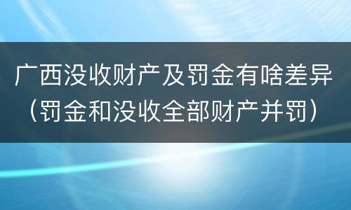 广西没收财产及罚金有啥差异（罚金和没收全部财产并罚）