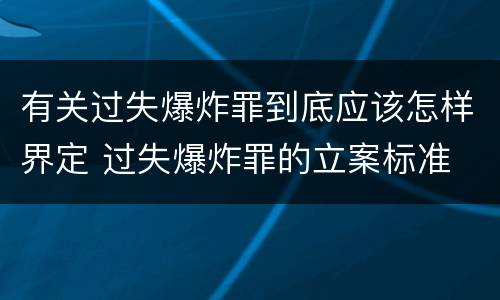 有关过失爆炸罪到底应该怎样界定 过失爆炸罪的立案标准