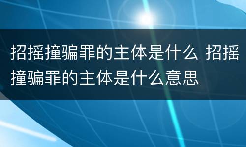 招摇撞骗罪的主体是什么 招摇撞骗罪的主体是什么意思