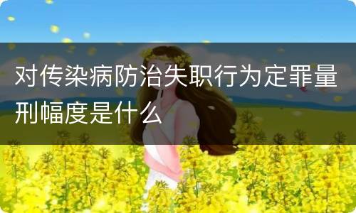 对传染病防治失职行为定罪量刑幅度是什么
