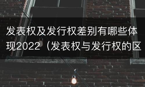 发表权及发行权差别有哪些体现2022（发表权与发行权的区别）