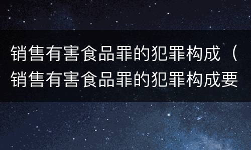 销售有害食品罪的犯罪构成（销售有害食品罪的犯罪构成要件包括）