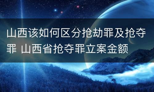 山西该如何区分抢劫罪及抢夺罪 山西省抢夺罪立案金额