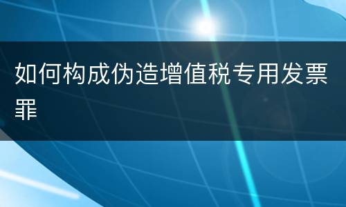 如何构成伪造增值税专用发票罪